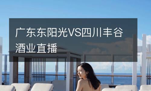廣東東陽(yáng)光VS四川豐谷酒業(yè)直播